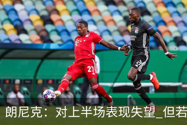 朗尼克：对上半场表现失望 但若再踢10分钟我们能赢